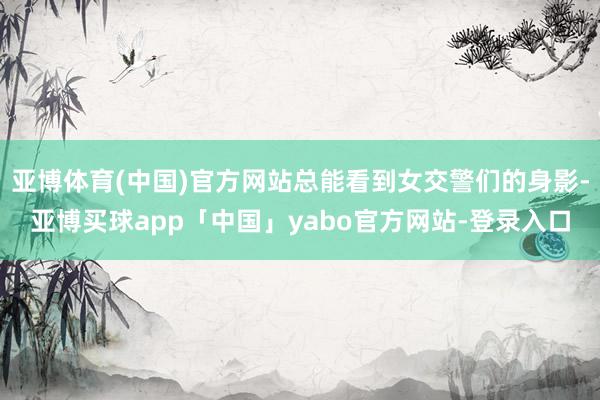 亚博体育(中国)官方网站总能看到女交警们的身影-亚博买球app「中国」yabo官方网站-登录入口