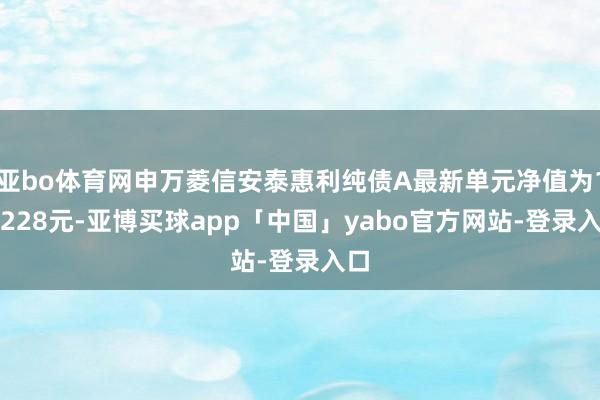 亚bo体育网申万菱信安泰惠利纯债A最新单元净值为1.0228元-亚博买球app「中国」yabo官方网站-登录入口