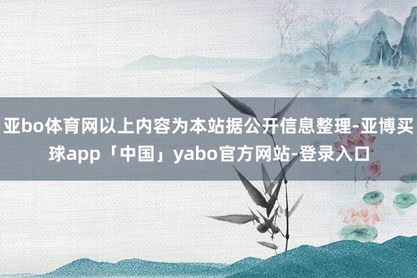 亚bo体育网以上内容为本站据公开信息整理-亚博买球app「中国」yabo官方网站-登录入口
