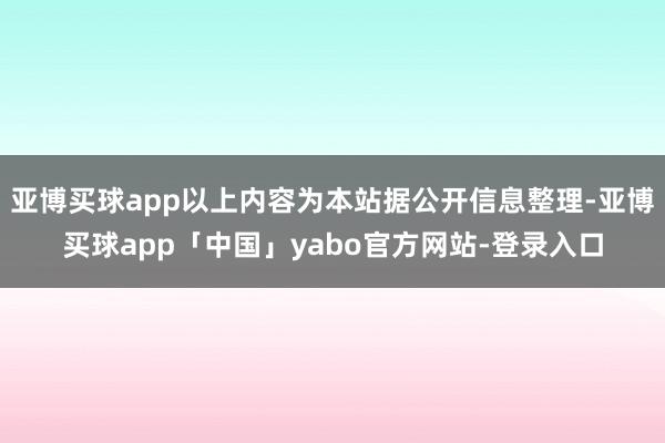 亚博买球app以上内容为本站据公开信息整理-亚博买球app「中国」yabo官方网站-登录入口