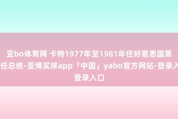 亚bo体育网 卡特1977年至1981年任好意思国第39任总统-亚博买球app「中国」yabo官方网站-登录入口