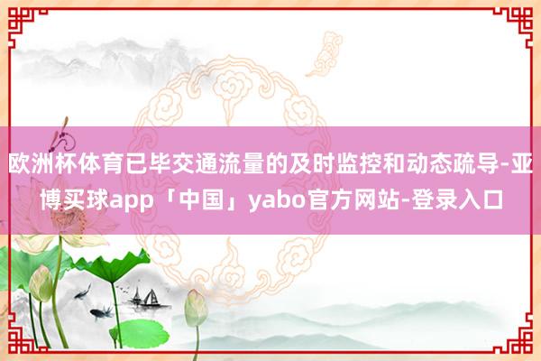 欧洲杯体育已毕交通流量的及时监控和动态疏导-亚博买球app「中国」yabo官方网站-登录入口