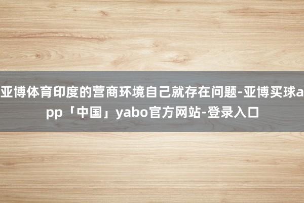 亚博体育印度的营商环境自己就存在问题-亚博买球app「中国」yabo官方网站-登录入口