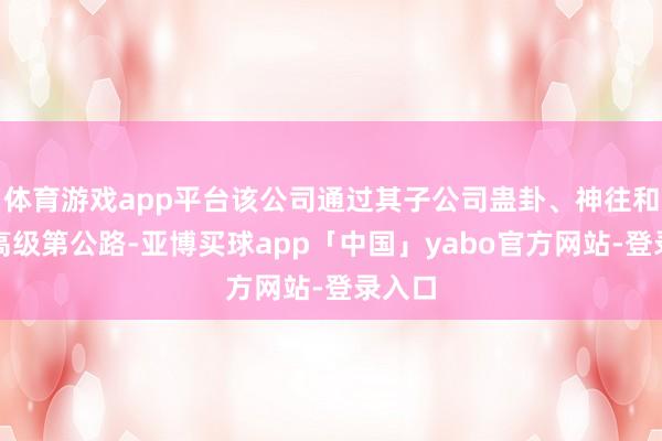 体育游戏app平台该公司通过其子公司蛊卦、神往和运营高级第公路-亚博买球app「中国」yabo官方网站-登录入口