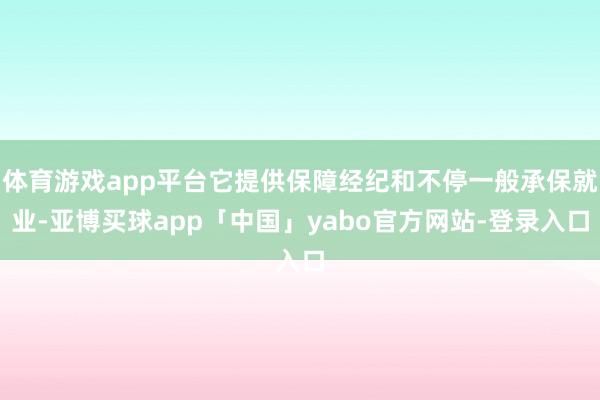 体育游戏app平台它提供保障经纪和不停一般承保就业-亚博买球app「中国」yabo官方网站-登录入口