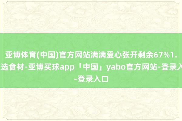 亚博体育(中国)官方网站满满爱心张开剩余67%1. 精选食材-亚博买球app「中国」yabo官方网站-登录入口