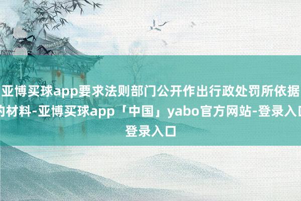 亚博买球app要求法则部门公开作出行政处罚所依据的材料-亚博买球app「中国」yabo官方网站-登录入口