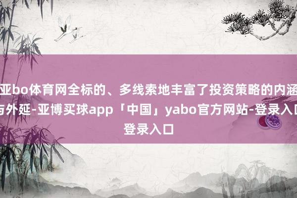 亚bo体育网全标的、多线索地丰富了投资策略的内涵与外延-亚博买球app「中国」yabo官方网站-登录入口