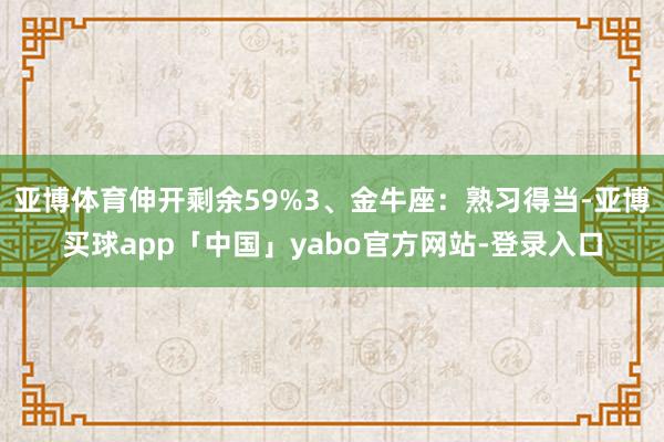 亚博体育伸开剩余59%3、金牛座：熟习得当-亚博买球app「中国」yabo官方网站-登录入口