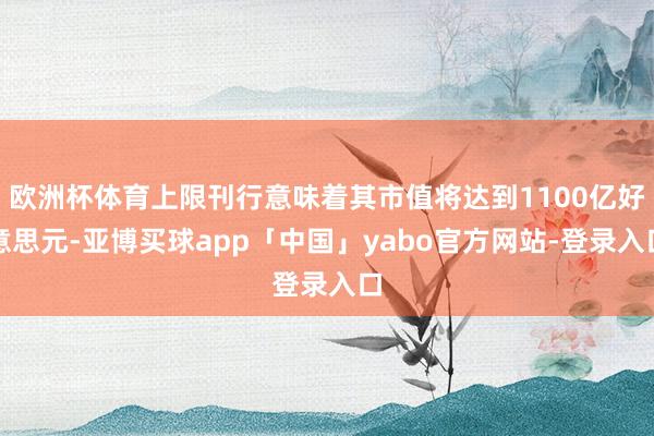 欧洲杯体育上限刊行意味着其市值将达到1100亿好意思元-亚博买球app「中国」yabo官方网站-登录入口