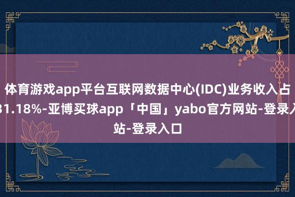 体育游戏app平台互联网数据中心(IDC)业务收入占比31.18%-亚博买球app「中国」yabo官方网站-登录入口