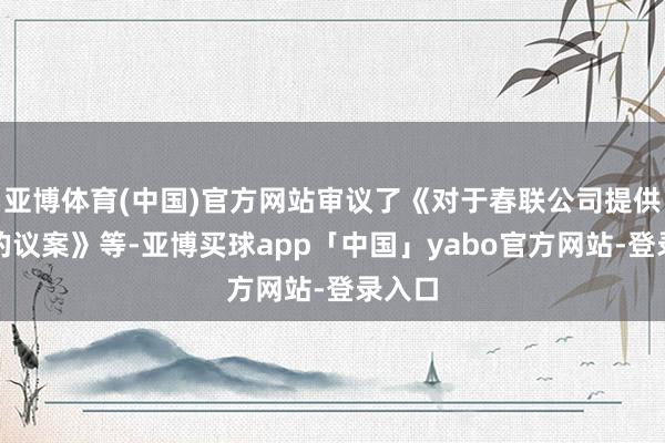 亚博体育(中国)官方网站审议了《对于春联公司提供担保的议案》等-亚博买球app「中国」yabo官方网站-登录入口