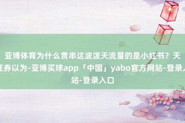 亚博体育　　为什么贯串这波泼天流量的是小红书？天风证券以为-亚博买球app「中国」yabo官方网站-登录入口