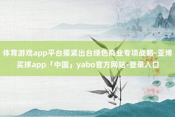 体育游戏app平台攥紧出台绿色商业专项战略-亚博买球app「中国」yabo官方网站-登录入口
