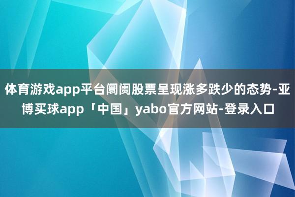 体育游戏app平台阛阓股票呈现涨多跌少的态势-亚博买球app「中国」yabo官方网站-登录入口