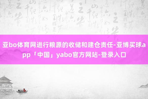 亚bo体育网进行粮源的收储和建仓责任-亚博买球app「中国」yabo官方网站-登录入口