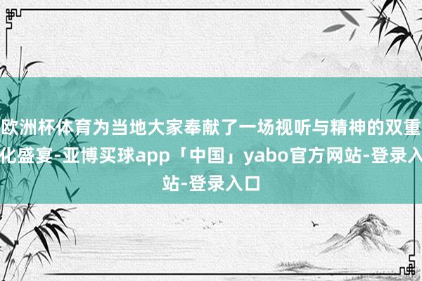 欧洲杯体育为当地大家奉献了一场视听与精神的双重文化盛宴-亚博买球app「中国」yabo官方网站-登录入口