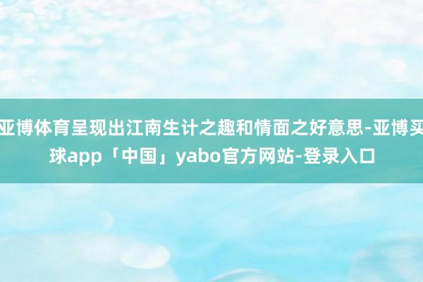 亚博体育呈现出江南生计之趣和情面之好意思-亚博买球app「中国」yabo官方网站-登录入口