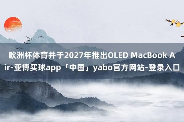 欧洲杯体育并于2027年推出OLED MacBook Air-亚博买球app「中国」yabo官方网站-登录入口