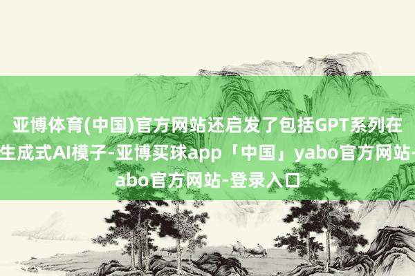 亚博体育(中国)官方网站还启发了包括GPT系列在内的宽阔生成式AI模子-亚博买球app「中国」yabo官方网站-登录入口