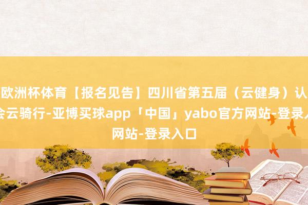 欧洲杯体育【报名见告】四川省第五届（云健身）认知会云骑行-亚博买球app「中国」yabo官方网站-登录入口