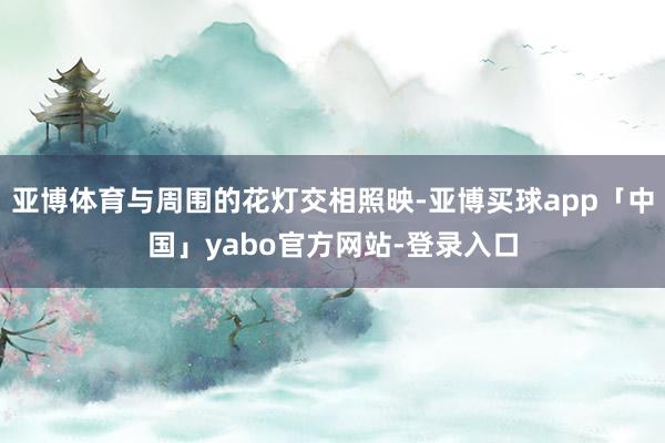 亚博体育与周围的花灯交相照映-亚博买球app「中国」yabo官方网站-登录入口
