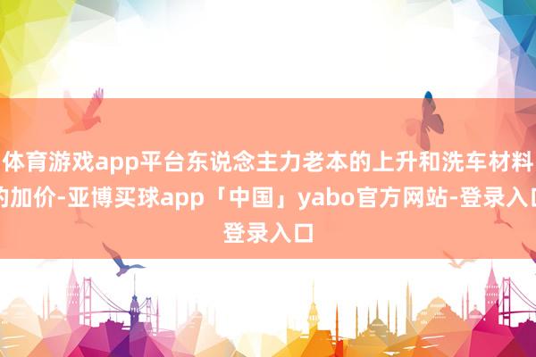 体育游戏app平台东说念主力老本的上升和洗车材料的加价-亚博买球app「中国」yabo官方网站-登录入口