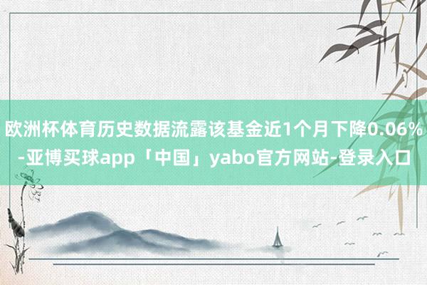 欧洲杯体育历史数据流露该基金近1个月下降0.06%-亚博买球app「中国」yabo官方网站-登录入口