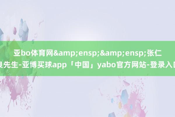 亚bo体育网  张仁良先生-亚博买球app「中国」yabo官方网站-登录入口
