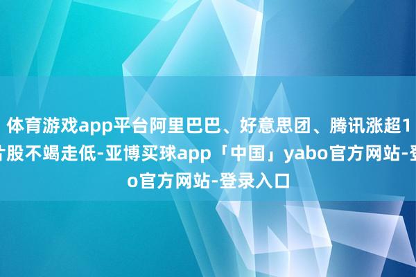 体育游戏app平台阿里巴巴、好意思团、腾讯涨超1%；芯片股不竭走低-亚博买球app「中国」yabo官方网站-登录入口