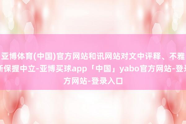 亚博体育(中国)官方网站和讯网站对文中评释、不雅点判断保握中立-亚博买球app「中国」yabo官方网站-登录入口