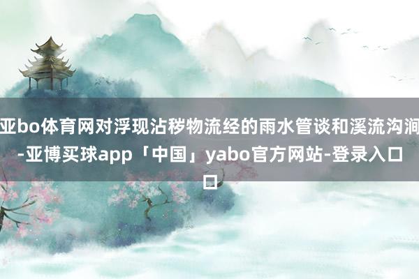 亚bo体育网对浮现沾秽物流经的雨水管谈和溪流沟涧-亚博买球app「中国」yabo官方网站-登录入口