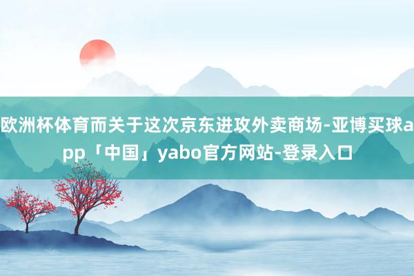 欧洲杯体育而关于这次京东进攻外卖商场-亚博买球app「中国」yabo官方网站-登录入口