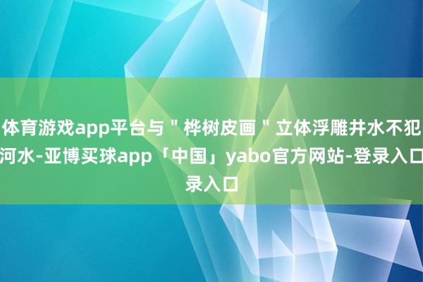 体育游戏app平台与＂桦树皮画＂立体浮雕井水不犯河水-亚博买球app「中国」yabo官方网站-登录入口