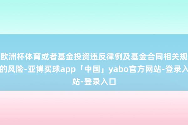 欧洲杯体育或者基金投资违反律例及基金合同相关规定的风险-亚博买球app「中国」yabo官方网站-登录入口