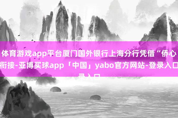 体育游戏app平台厦门国外银行上海分行凭借“侨心衔接-亚博买球app「中国」yabo官方网站-登录入口