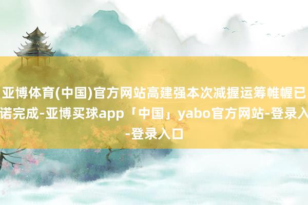 亚博体育(中国)官方网站高建强本次减握运筹帷幄已践诺完成-亚博买球app「中国」yabo官方网站-登录入口
