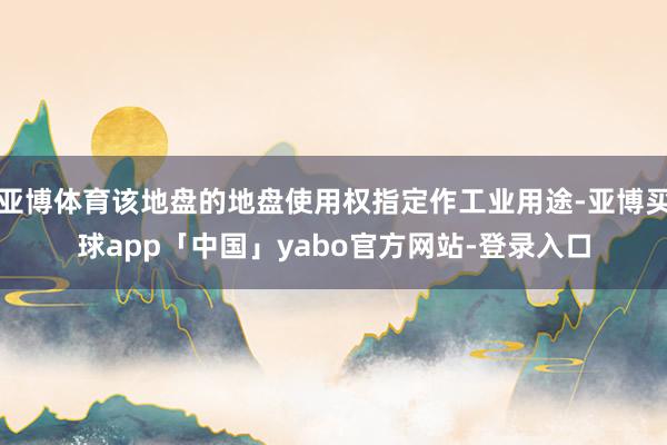 亚博体育该地盘的地盘使用权指定作工业用途-亚博买球app「中国」yabo官方网站-登录入口