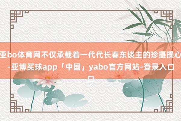 亚bo体育网不仅承载着一代代长春东谈主的珍摄操心-亚博买球app「中国」yabo官方网站-登录入口