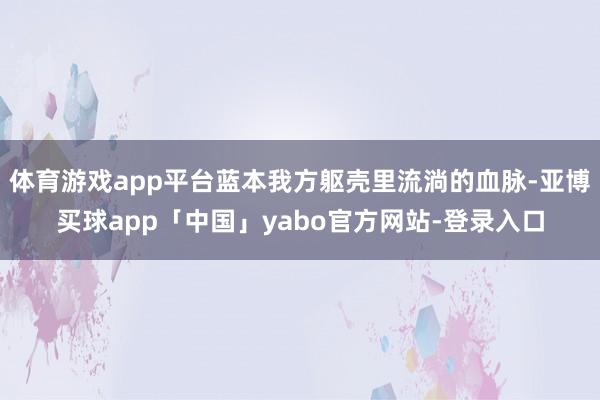 体育游戏app平台蓝本我方躯壳里流淌的血脉-亚博买球app「中国」yabo官方网站-登录入口