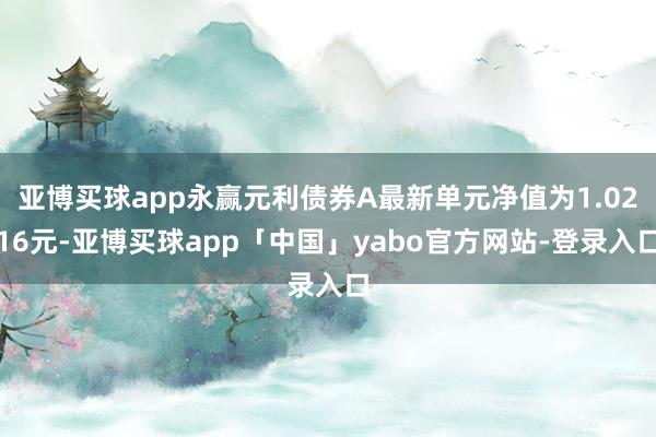 亚博买球app永赢元利债券A最新单元净值为1.0216元-亚博买球app「中国」yabo官方网站-登录入口