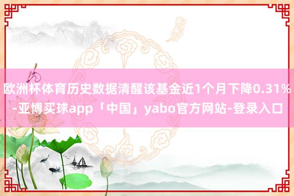 欧洲杯体育历史数据清醒该基金近1个月下降0.31%-亚博买球app「中国」yabo官方网站-登录入口