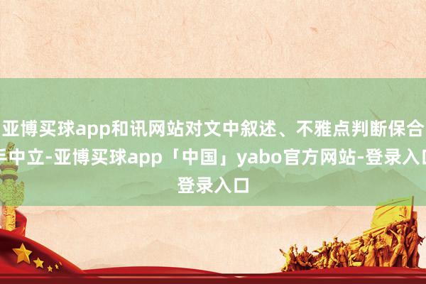 亚博买球app和讯网站对文中叙述、不雅点判断保合手中立-亚博买球app「中国」yabo官方网站-登录入口