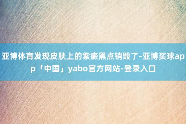 亚博体育发现皮肤上的紫癜黑点销毁了-亚博买球app「中国」yabo官方网站-登录入口