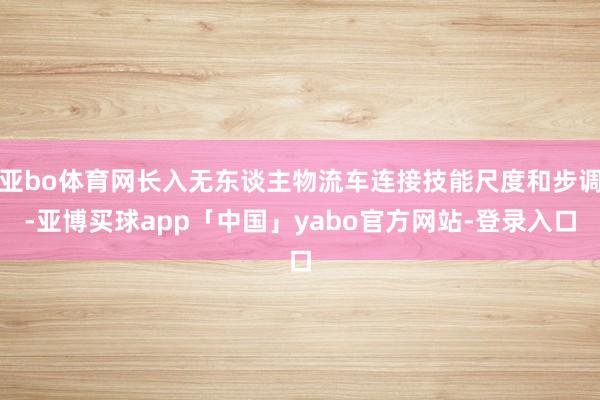 亚bo体育网长入无东谈主物流车连接技能尺度和步调-亚博买球app「中国」yabo官方网站-登录入口