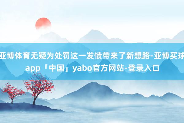 亚博体育无疑为处罚这一发愤带来了新想路-亚博买球app「中国」yabo官方网站-登录入口