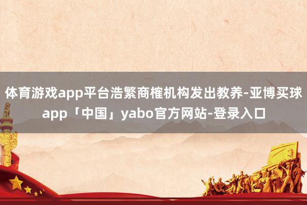 体育游戏app平台浩繁商榷机构发出教养-亚博买球app「中国」yabo官方网站-登录入口