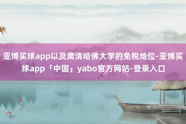 亚博买球app以及肃清哈佛大学的免税地位-亚博买球app「中国」yabo官方网站-登录入口