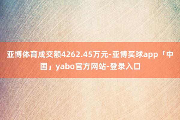 亚博体育成交额4262.45万元-亚博买球app「中国」yabo官方网站-登录入口