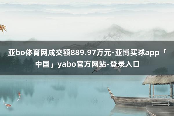 亚bo体育网成交额889.97万元-亚博买球app「中国」yabo官方网站-登录入口